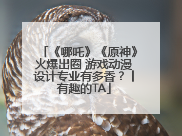 《哪吒》《原神》火爆出圈 游戏动漫设计专业有多香？丨有趣的TA