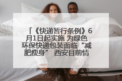 《快递暂行条例》6月1日起实施 为绿色环保快递包装面临“减肥瘦身” 西安目前情况如何？记者探访