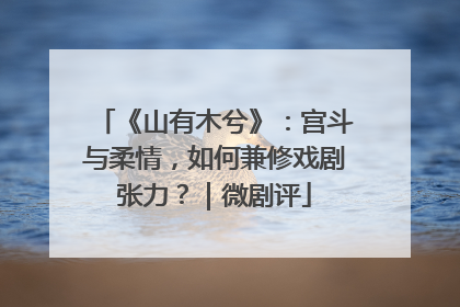 《山有木兮》：宫斗与柔情，如何兼修戏剧张力？｜微剧评