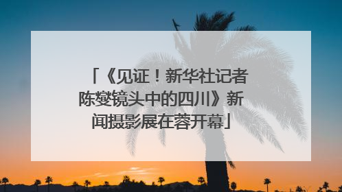 《见证！新华社记者陈燮镜头中的四川》新闻摄影展在蓉开幕