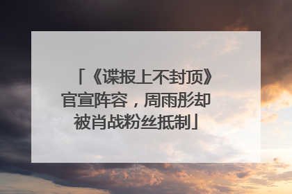 《谍报上不封顶》官宣阵容，周雨彤却被肖战粉丝抵制