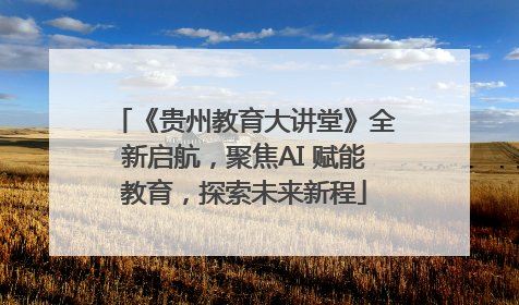 《贵州教育大讲堂》全新启航，聚焦AI 赋能教育，探索未来新程