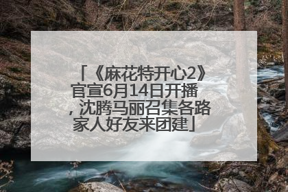 《麻花特开心2》官宣6月14日开播，沈腾马丽召集各路家人好友来团建