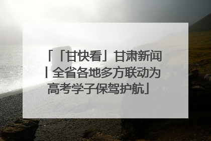 「甘快看」甘肃新闻丨全省各地多方联动为高考学子保驾护航