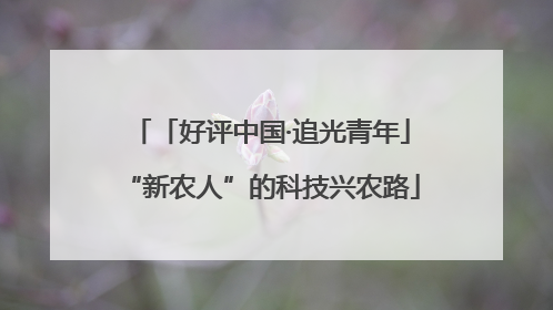 「好评中国·追光青年」“新农人”的科技兴农路
