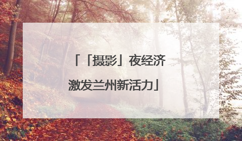 「摄影」夜经济激发兰州新活力