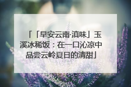「早安云南·滇味」玉溪冰稀饭：在一口沁凉中品尝云岭夏日的清甜