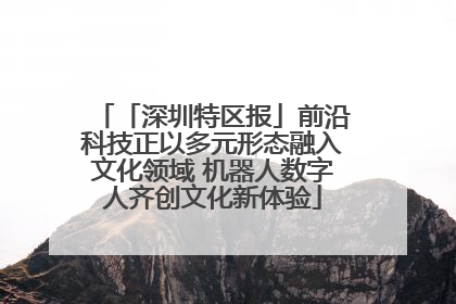 「深圳特区报」前沿科技正以多元形态融入文化领域 机器人数字人齐创文化新体验