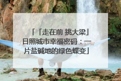 「走在前 挑大梁」日照城市幸福密码：一片盐碱地的绿色蝶变