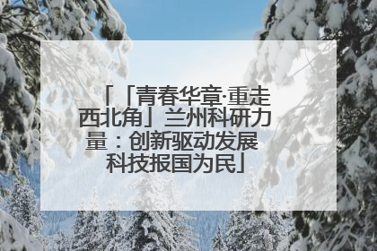 「青春华章·重走西北角」兰州科研力量：创新驱动发展 科技报国为民