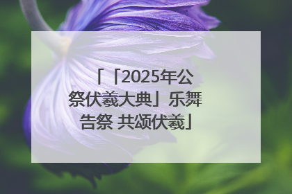 「2025年公祭伏羲大典」乐舞告祭 共颂伏羲