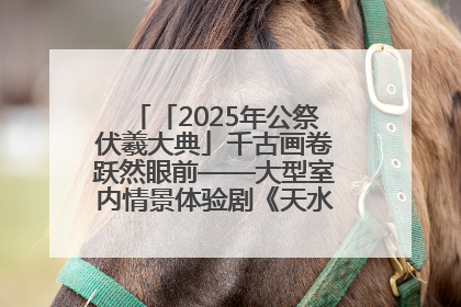 「2025年公祭伏羲大典」千古画卷跃然眼前——大型室内情景体验剧《天水千古秀》演出侧记