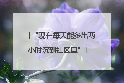 “现在每天能多出两小时沉到社区里”