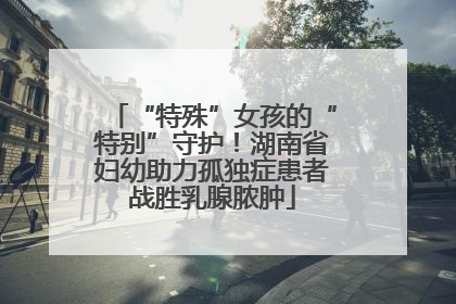 “特殊”女孩的“特别”守护！湖南省妇幼助力孤独症患者战胜乳腺脓肿