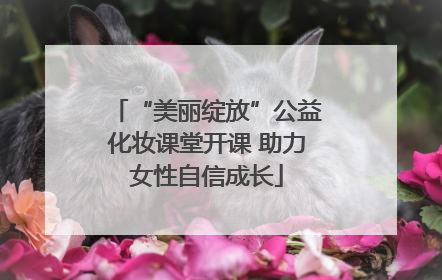 “美丽绽放”公益化妆课堂开课 助力女性自信成长