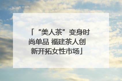 “美人茶”变身时尚单品 福建茶人创新开拓女性市场