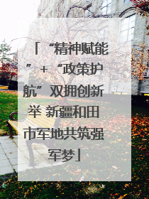 “精神赋能”+“政策护航”双拥创新举 新疆和田市军地共筑强军梦