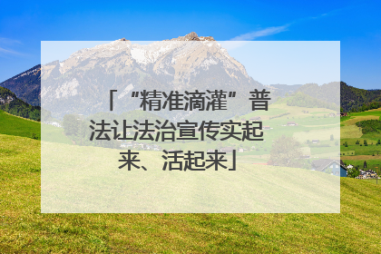 “精准滴灌”普法让法治宣传实起来、活起来