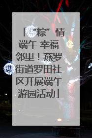 “粽”情端午 幸福邻里！燕罗街道罗田社区开展端午游园活动