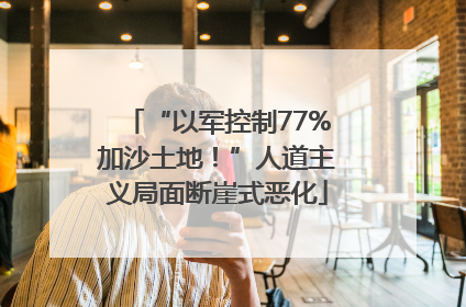 “以军控制77%加沙土地！”人道主义局面断崖式恶化