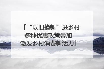 “以旧换新”进乡村 多种优惠政策叠加 激发乡村消费新活力
