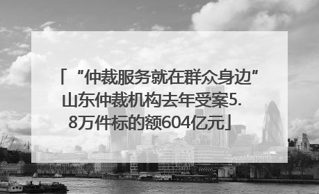 “仲裁服务就在群众身边” 山东仲裁机构去年受案5.8万件标的额604亿元
