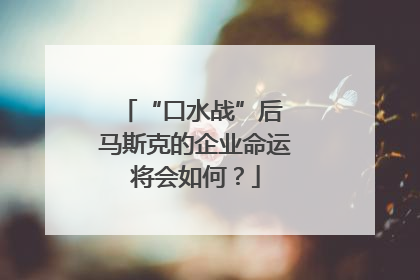 “口水战”后 马斯克的企业命运将会如何？