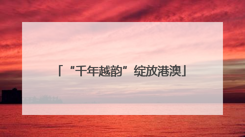 “千年越韵”绽放港澳