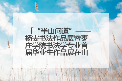 “半山问道”——杨雯书法作品展暨枣庄学院书法学专业首届毕业生作品展在山东省文化馆开幕