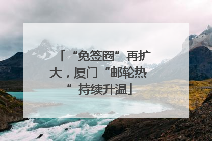 “免签圈”再扩大，厦门“邮轮热”持续升温