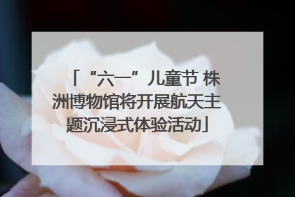 “六一”儿童节 株洲博物馆将开展航天主题沉浸式体验活动