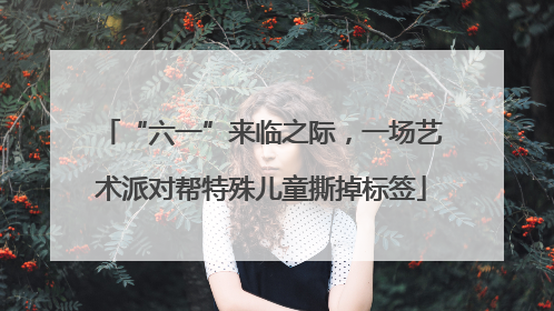 “六一”来临之际，一场艺术派对帮特殊儿童撕掉标签