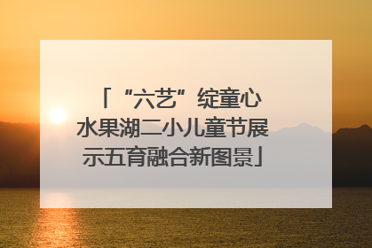 “六艺”绽童心 水果湖二小儿童节展示五育融合新图景