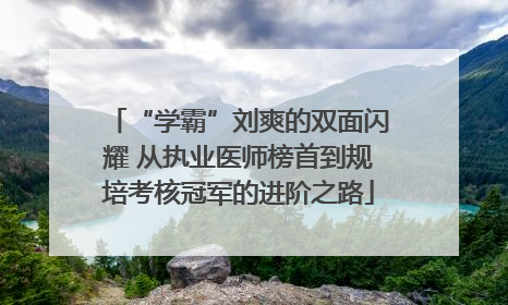 “学霸”刘爽的双面闪耀 从执业医师榜首到规培考核冠军的进阶之路