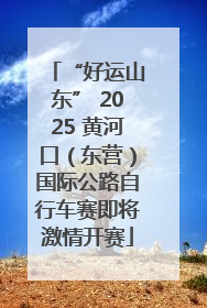 “好运山东” 2025 黄河口（东营）国际公路自行车赛即将激情开赛
