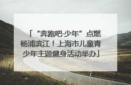 “奔跑吧·少年”点燃杨浦滨江！上海市儿童青少年主题健身活动举办