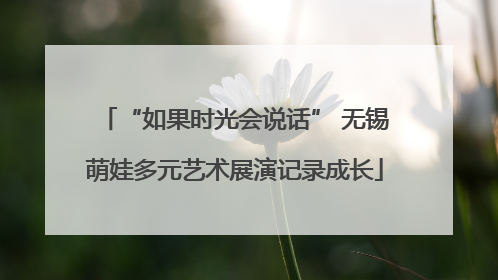 “如果时光会说话” 无锡萌娃多元艺术展演记录成长