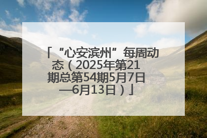 “心安滨州”每周动态（2025年第21期总第54期5月7日—6月13日）