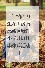 “布”里生花！济南高新区稼轩小学开展扎染体验活动