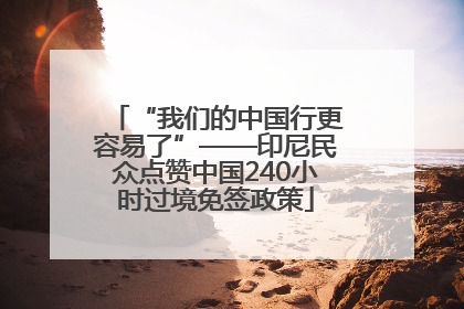 “我们的中国行更容易了”——印尼民众点赞中国240小时过境免签政策