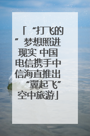 “打飞的”梦想照进现实 中国电信携手中信海直推出“翼起飞”空中旅游