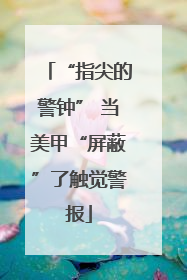 “指尖的警钟” 当美甲“屏蔽”了触觉警报