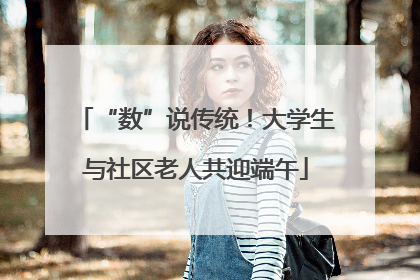 “数”说传统！大学生与社区老人共迎端午