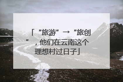 “旅游”→“旅创”，他们在云南这个理想村过日子