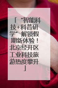 “智能科技+科普研学”解锁假期新体验！北京经开区工业科技旅游热度攀升
