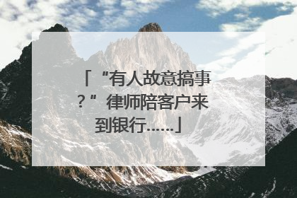 “有人故意搞事？”律师陪客户来到银行……