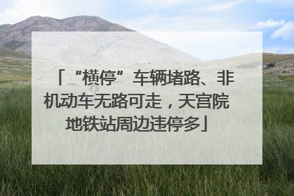 “横停”车辆堵路、非机动车无路可走，天宫院地铁站周边违停多
