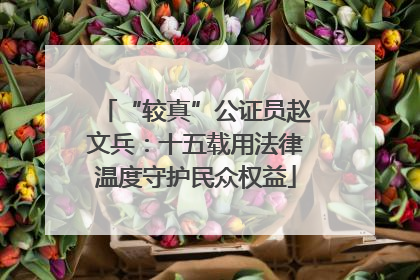 “较真”公证员赵文兵：十五载用法律温度守护民众权益