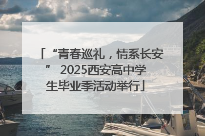 “青春巡礼，情系长安” 2025西安高中学生毕业季活动举行