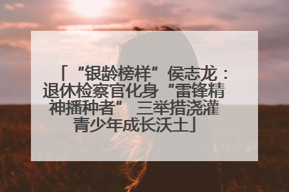 “银龄榜样”侯志龙：退休检察官化身“雷锋精神播种者” 三举措浇灌青少年成长沃土